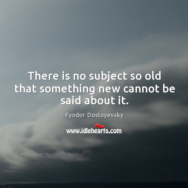 There is no subject so old that something new cannot be said about it. Fyodor Dostoyevsky Picture Quote
