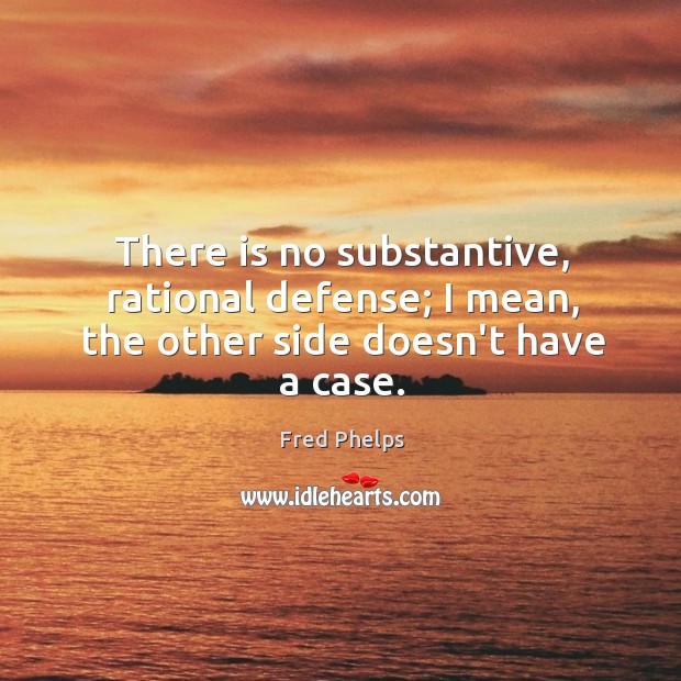 There is no substantive, rational defense; I mean, the other side doesn’t have a case. Fred Phelps Picture Quote