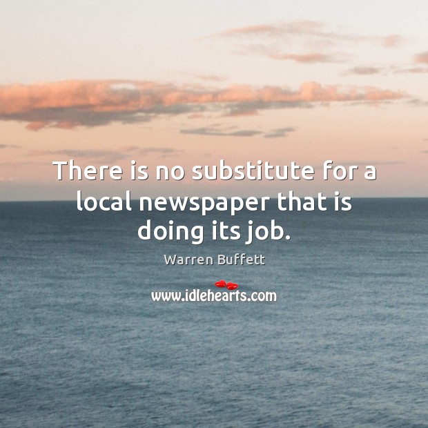 There is no substitute for a local newspaper that is doing its job. Warren Buffett Picture Quote