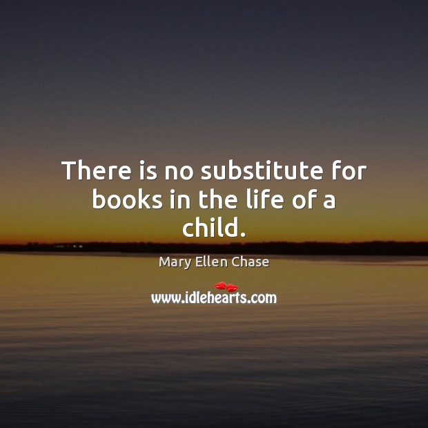 There is no substitute for books in the life of a child. Mary Ellen Chase Picture Quote
