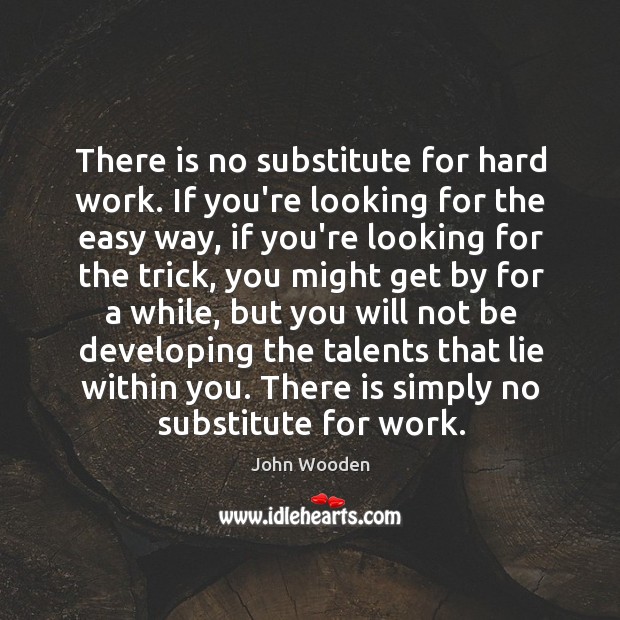 There is no substitute for hard work. If you’re looking for the Image