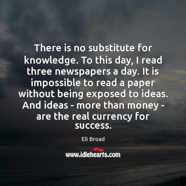 There is no substitute for knowledge. To this day, I read three Eli Broad Picture Quote