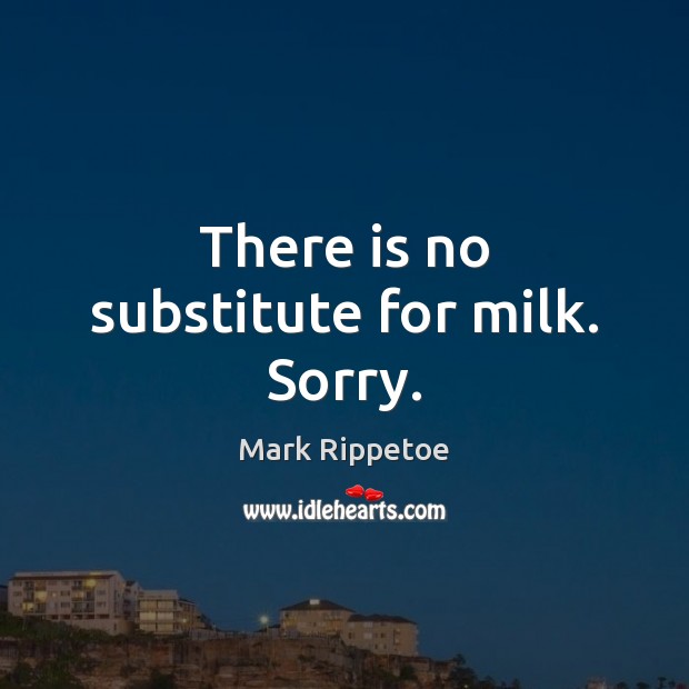 There is no substitute for milk. Sorry. Mark Rippetoe Picture Quote