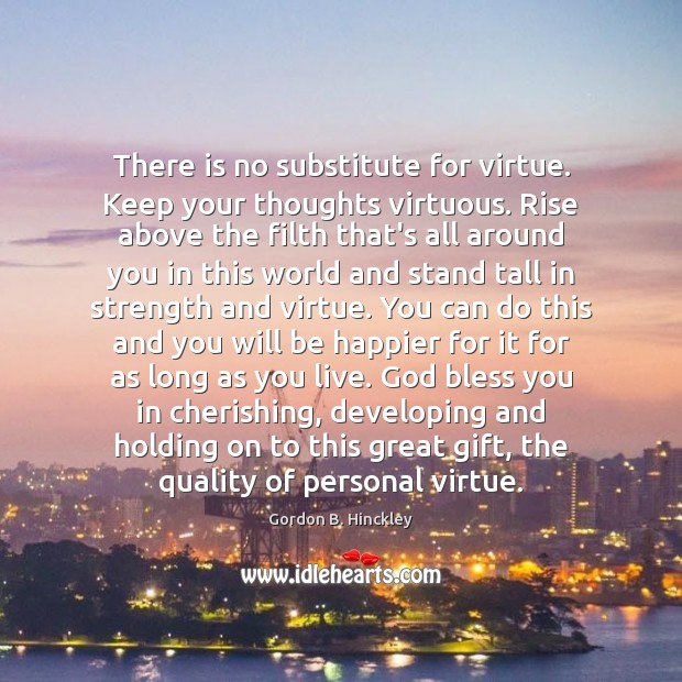 There is no substitute for virtue. Keep your thoughts virtuous. Rise above Gordon B. Hinckley Picture Quote