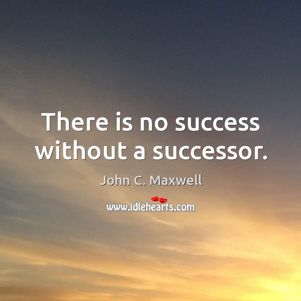 There is no success without a successor. John C. Maxwell Picture Quote