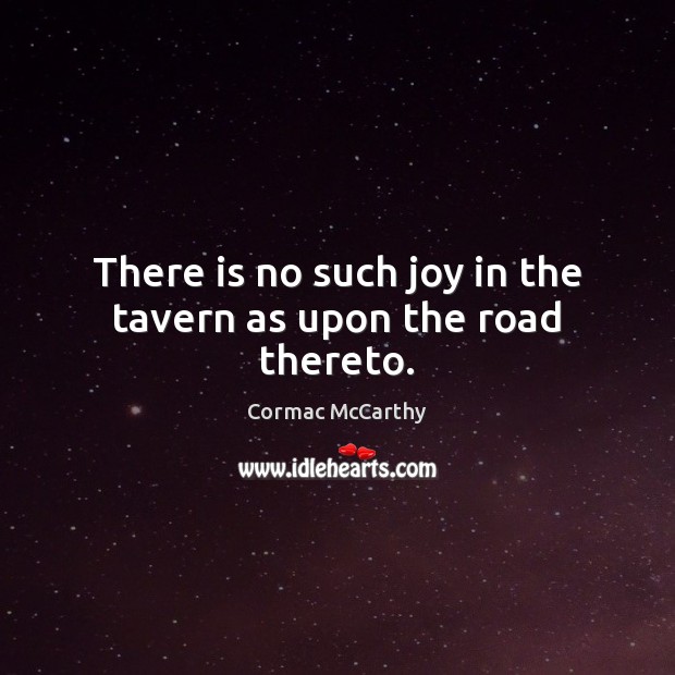 There is no such joy in the tavern as upon the road thereto. Cormac McCarthy Picture Quote