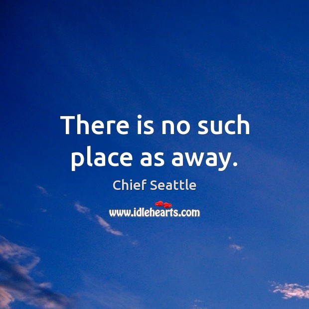 There is no such place as away. Chief Seattle Picture Quote