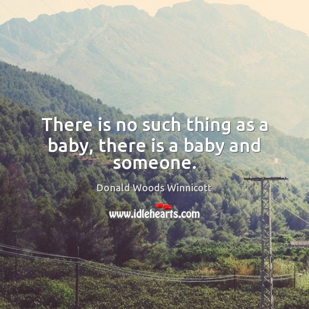 There is no such thing as a baby, there is a baby and someone. Donald Woods Winnicott Picture Quote