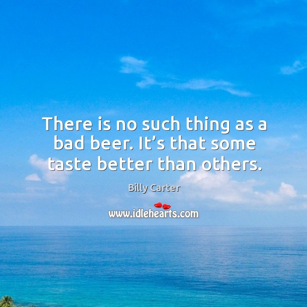 There is no such thing as a bad beer. It’s that some taste better than others. Billy Carter Picture Quote