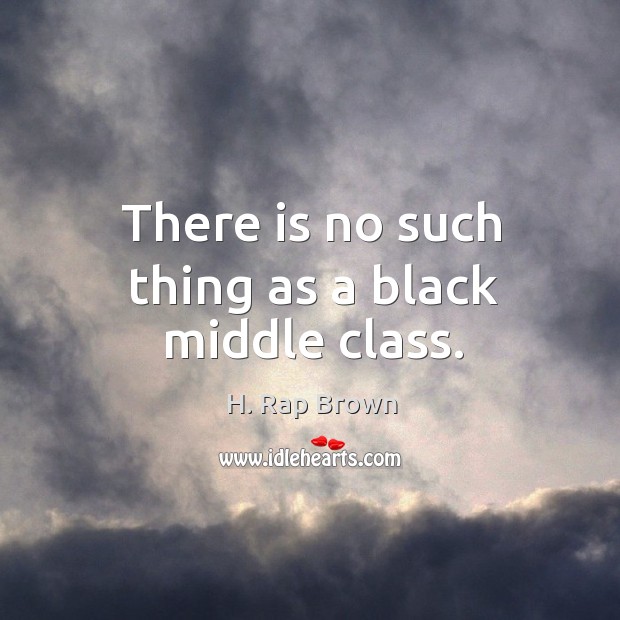 There is no such thing as a black middle class. H. Rap Brown Picture Quote