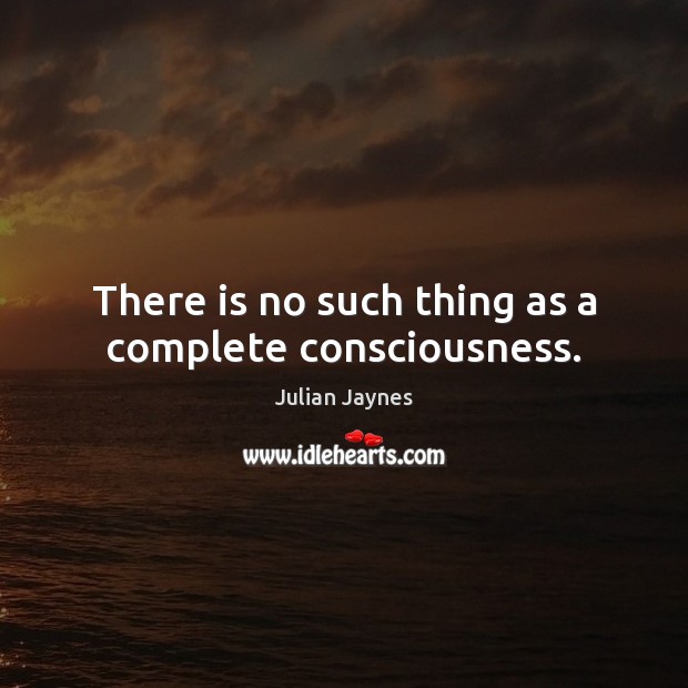 There is no such thing as a complete consciousness. Julian Jaynes Picture Quote