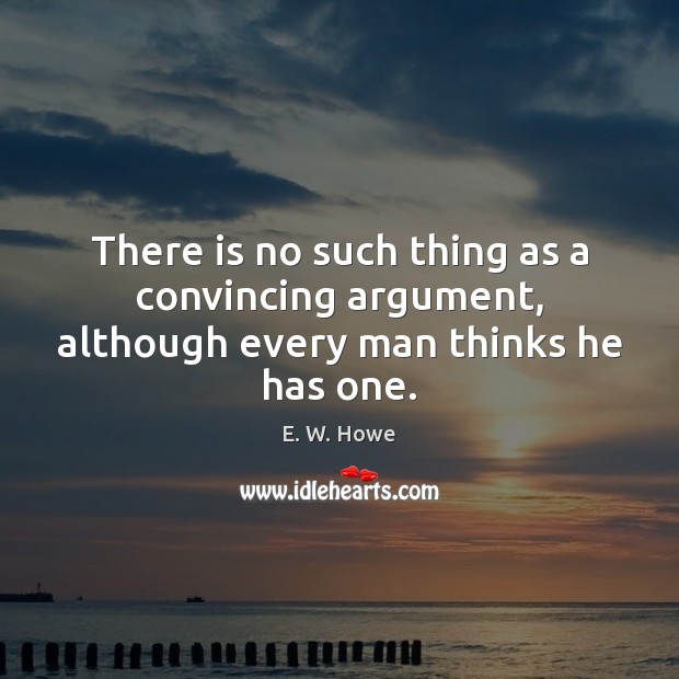 There is no such thing as a convincing argument, although every man thinks he has one. Image