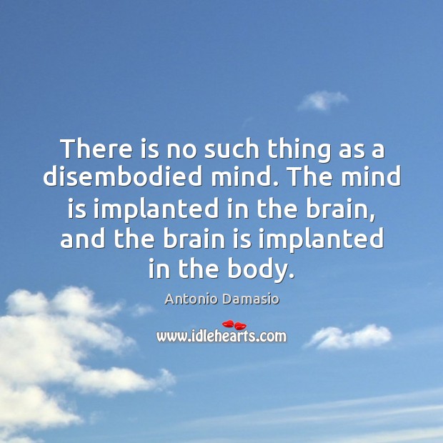 There is no such thing as a disembodied mind. The mind is Antonio Damasio Picture Quote