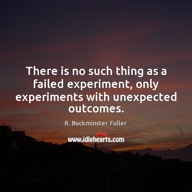 There is no such thing as a failed experiment, only experiments with unexpected outcomes. R. Buckminster Fuller Picture Quote
