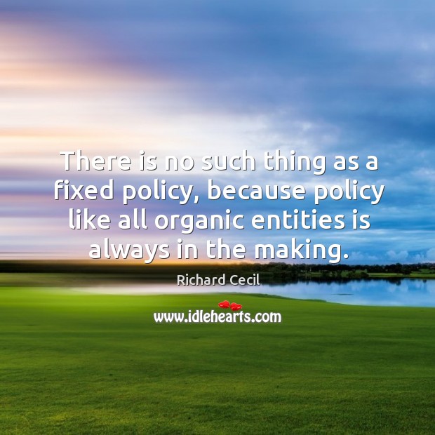 There is no such thing as a fixed policy, because policy like all organic entities is always in the making. Richard Cecil Picture Quote