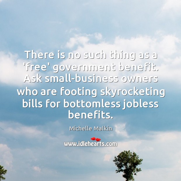 There is no such thing as a ‘free’ government benefit. Ask small-business Michelle Malkin Picture Quote
