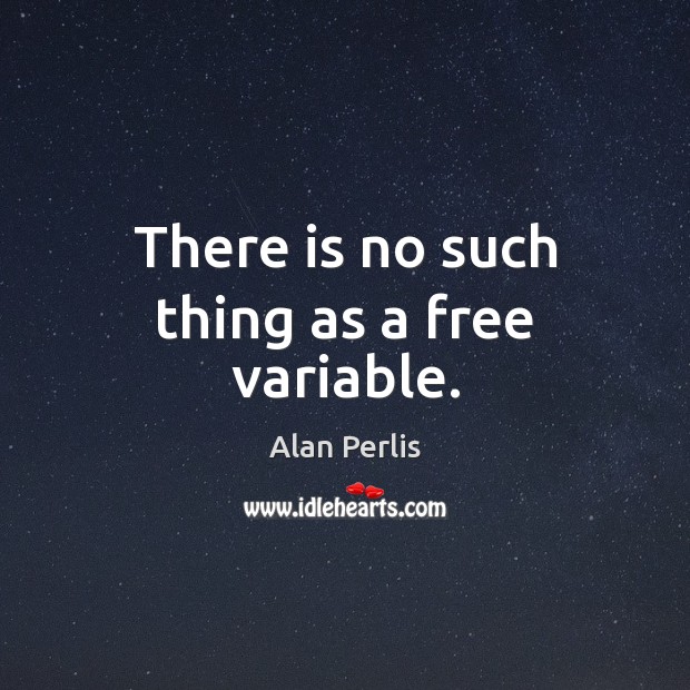 There is no such thing as a free variable. Alan Perlis Picture Quote