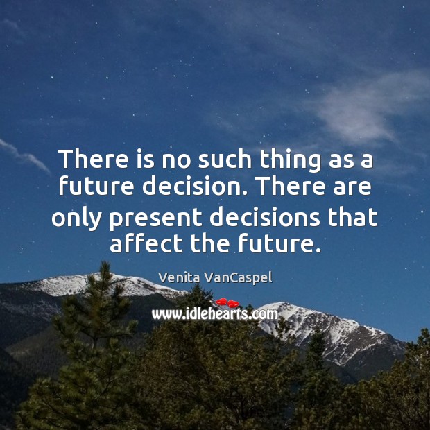 There is no such thing as a future decision. There are only Image
