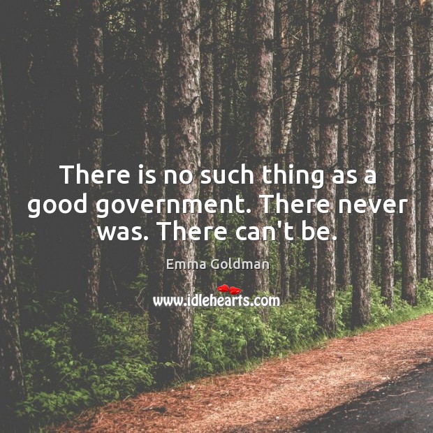 There is no such thing as a good government. There never was. There can’t be. Image