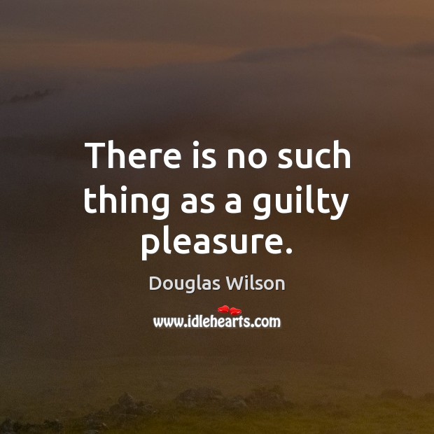 There is no such thing as a guilty pleasure. Douglas Wilson Picture Quote