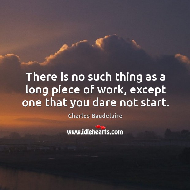 There is no such thing as a long piece of work, except one that you dare not start. Charles Baudelaire Picture Quote
