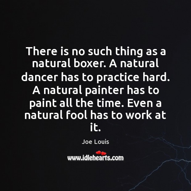 There is no such thing as a natural boxer. A natural dancer Joe Louis Picture Quote