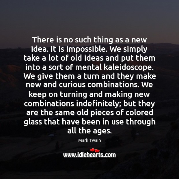 There is no such thing as a new idea. It is impossible. Image