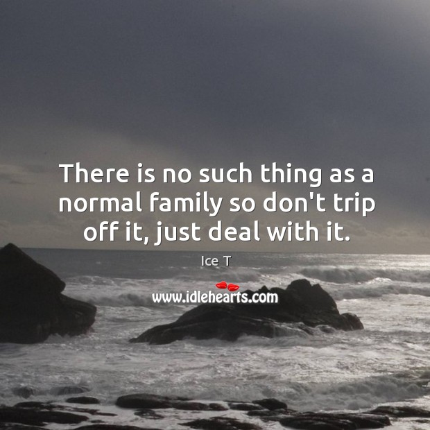 There is no such thing as a normal family so don’t trip off it, just deal with it. Ice T Picture Quote