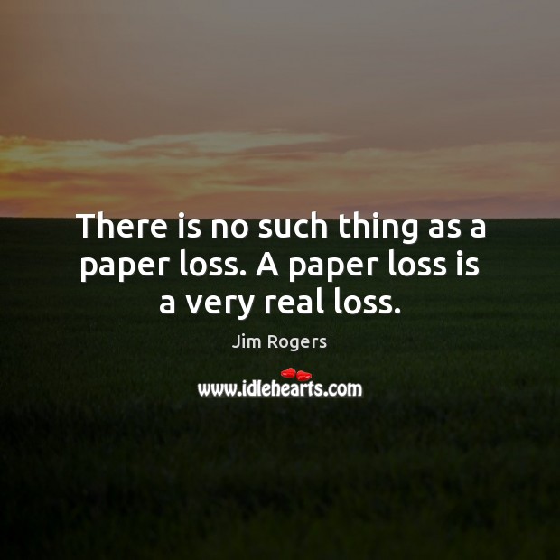 There is no such thing as a paper loss. A paper loss is a very real loss. Jim Rogers Picture Quote