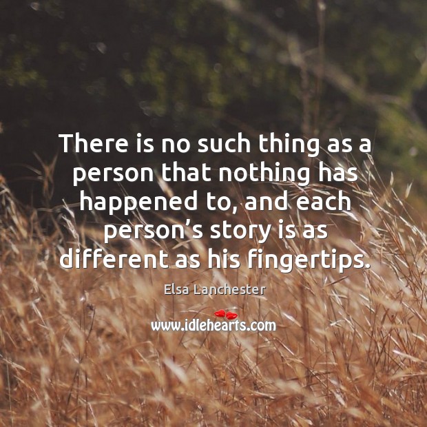There is no such thing as a person that nothing has happened to, and each person’s story is as different as his fingertips. Elsa Lanchester Picture Quote