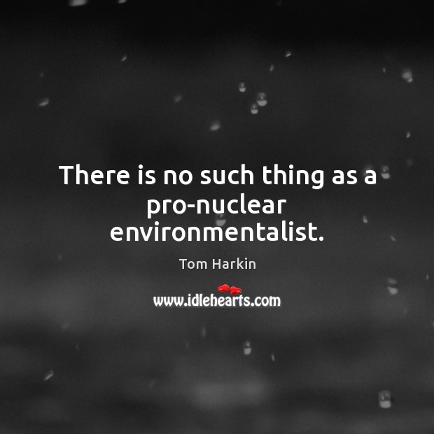 There is no such thing as a pro-nuclear environmentalist. Tom Harkin Picture Quote