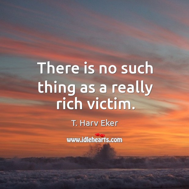 There is no such thing as a really rich victim. T. Harv Eker Picture Quote