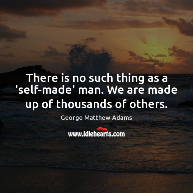 There is no such thing as a ‘self-made’ man. We are made up of thousands of others. George Matthew Adams Picture Quote