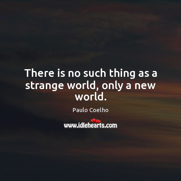 There is no such thing as a strange world, only a new world. 