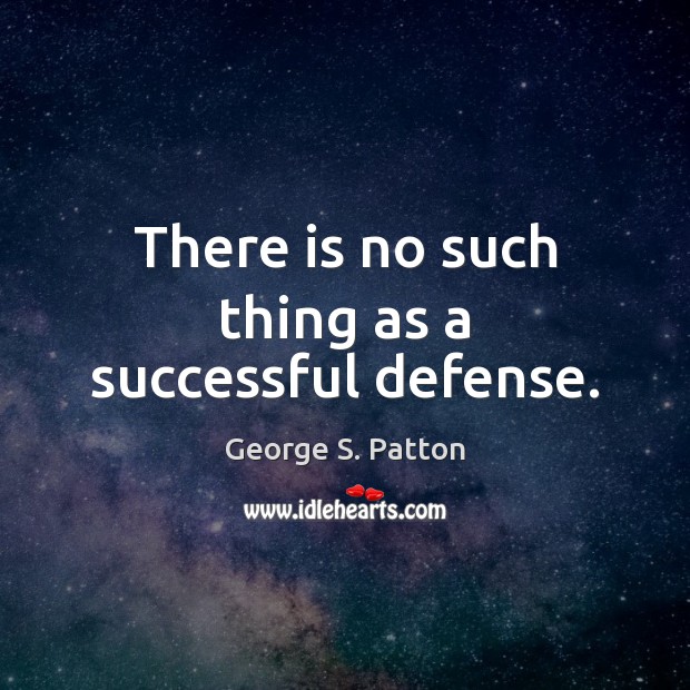 There is no such thing as a successful defense. George S. Patton Picture Quote