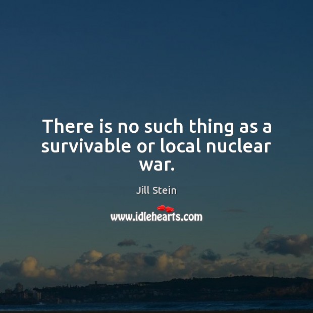 There is no such thing as a survivable or local nuclear war. Jill Stein Picture Quote