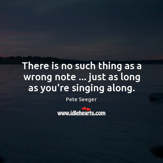 There is no such thing as a wrong note … just as long as you’re singing along. Pete Seeger Picture Quote