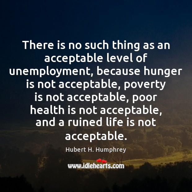 There is no such thing as an acceptable level of unemployment, because Hubert H. Humphrey Picture Quote