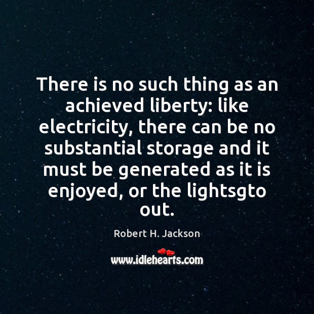There is no such thing as an achieved liberty: like electricity, there Robert H. Jackson Picture Quote