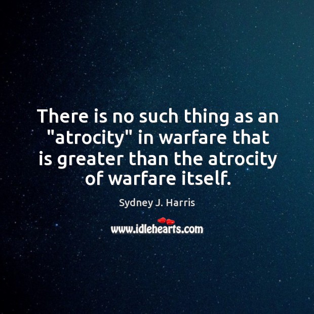 There is no such thing as an “atrocity” in warfare that is Sydney J. Harris Picture Quote
