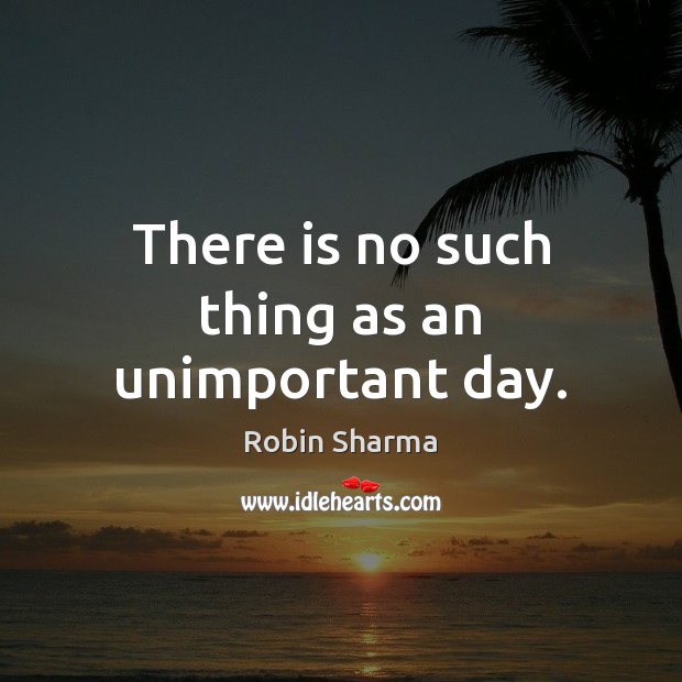 There is no such thing as an unimportant day. Robin Sharma Picture Quote