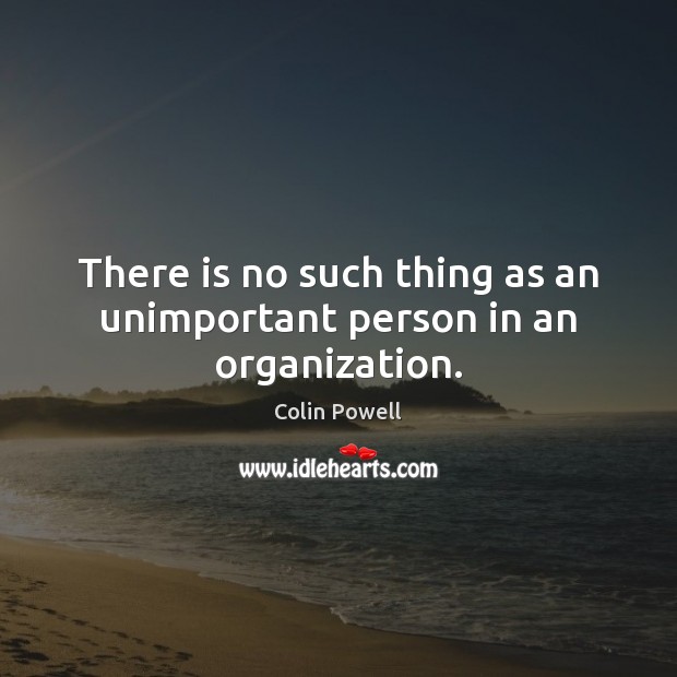 There is no such thing as an unimportant person in an organization. Colin Powell Picture Quote