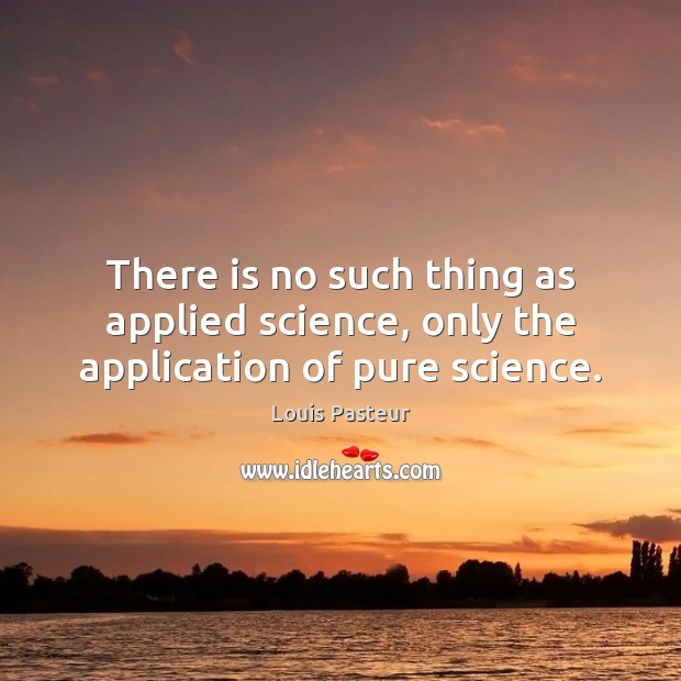 There is no such thing as applied science, only the application of pure science. Louis Pasteur Picture Quote