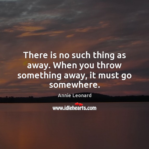 There is no such thing as away. When you throw something away, it must go somewhere. Annie Leonard Picture Quote