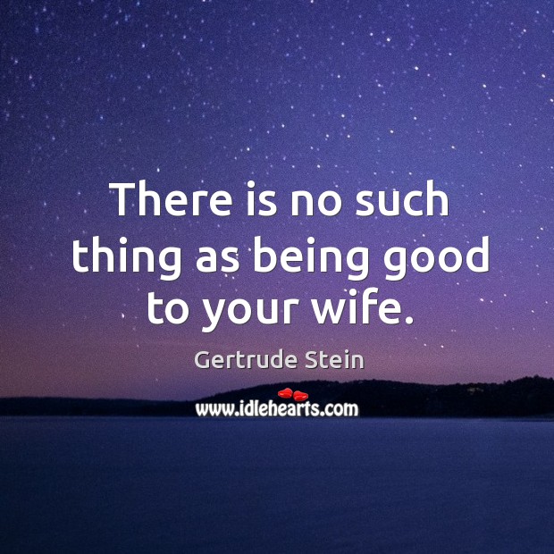 There is no such thing as being good to your wife. Gertrude Stein Picture Quote