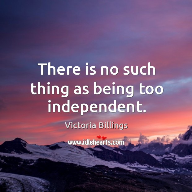 There is no such thing as being too independent. Image
