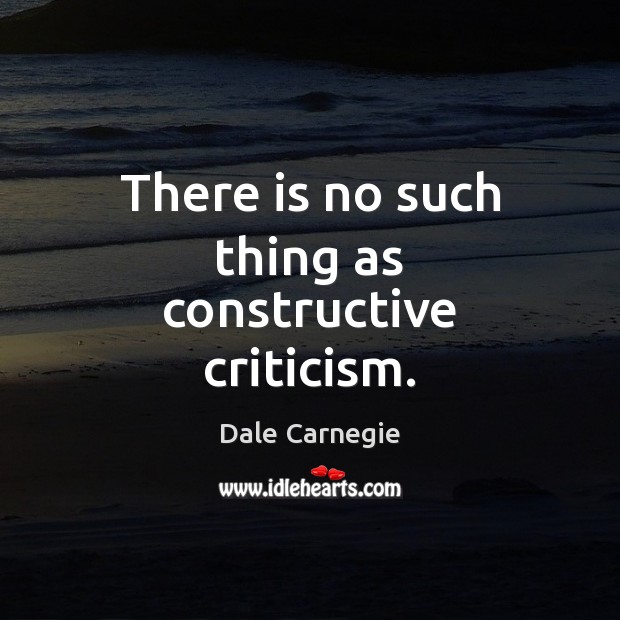 There is no such thing as constructive criticism. Dale Carnegie Picture Quote