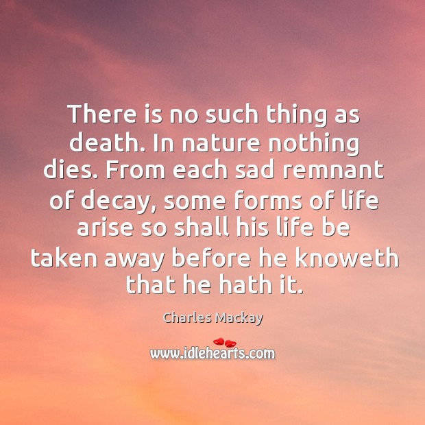 There is no such thing as death. In nature nothing dies. From each sad remnant of decay Image