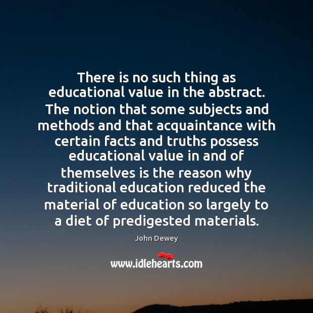 There is no such thing as educational value in the abstract. The John Dewey Picture Quote