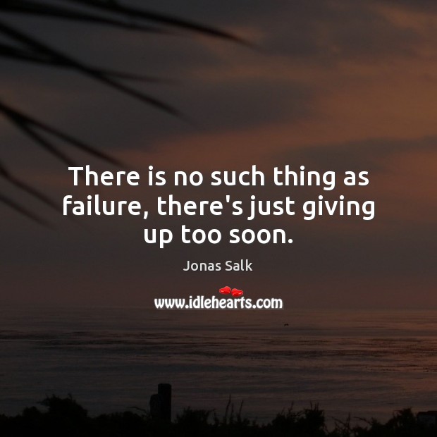There is no such thing as failure, there’s just giving up too soon. Jonas Salk Picture Quote